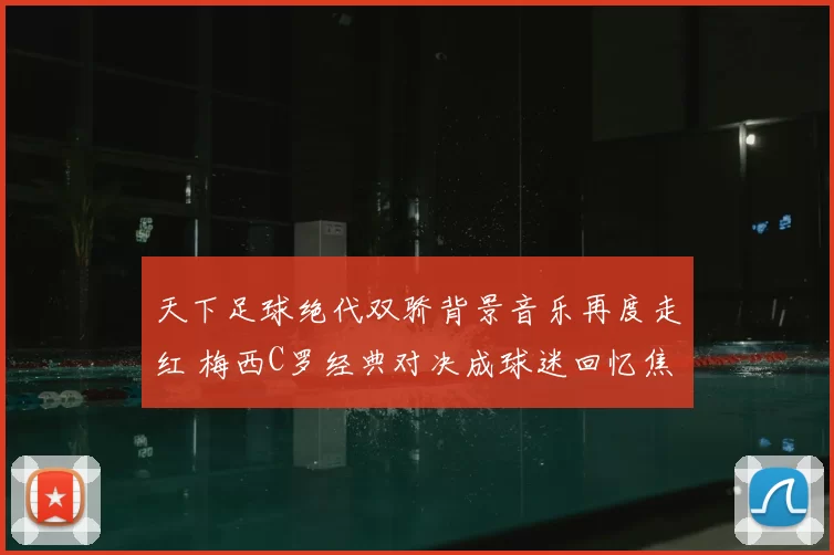 天下足球绝代双骄背景音乐再度走红 梅西C罗经典对决成球迷回忆焦点