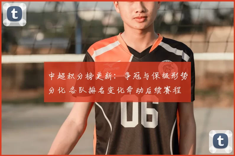 中超积分榜更新：争冠与保级形势分化 各队排名变化牵动后续赛程